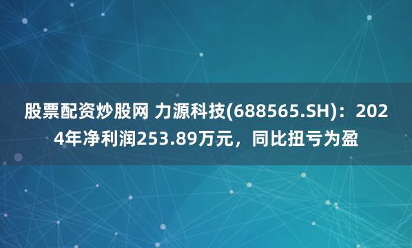 股票配资炒股网 力源科技(688565.SH)：2024年净利润253.89万元，同比扭亏为盈