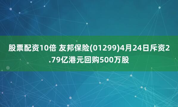 股票配资10倍 友邦保险(01299)4月24日斥资2.79亿港元回购500万股