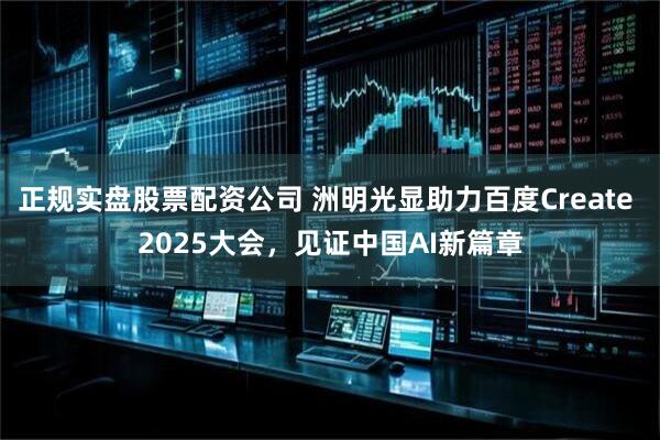 正规实盘股票配资公司 洲明光显助力百度Create 2025大会，见证中国AI新篇章