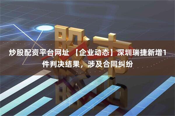 炒股配资平台网址 【企业动态】深圳瑞捷新增1件判决结果，涉及合同纠纷