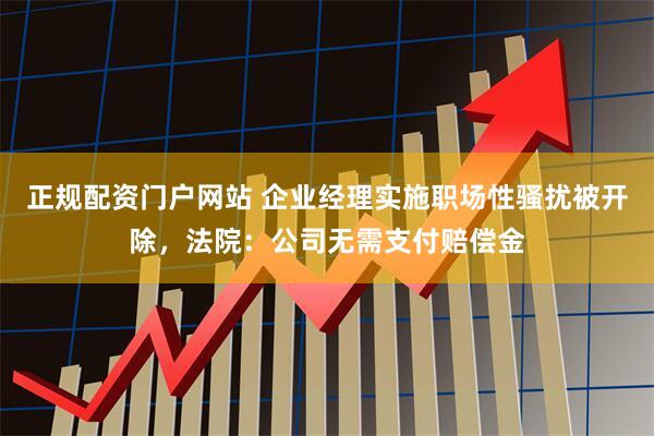 正规配资门户网站 企业经理实施职场性骚扰被开除，法院：公司无需支付赔偿金