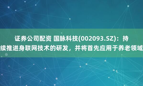 证券公司配资 国脉科技(002093.SZ)：持续推进身联网技术的研发，并将首先应用于养老领域