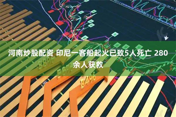 河南炒股配资 印尼一客船起火已致5人死亡 280余人获救