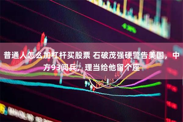 普通人怎么加杠杆买股票 石破茂强硬警告美国，中方93阅兵，理当给他留个座