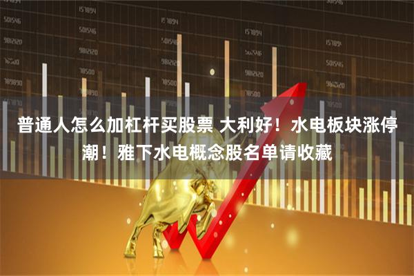 普通人怎么加杠杆买股票 大利好！水电板块涨停潮！雅下水电概念股名单请收藏