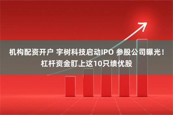 机构配资开户 宇树科技启动IPO 参股公司曝光！杠杆资金盯上这10只绩优股