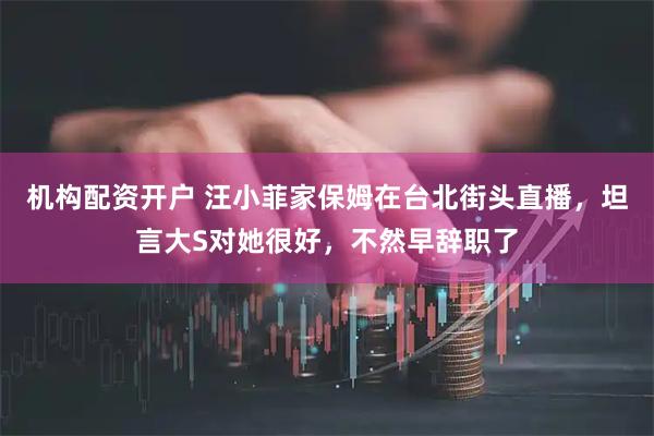 机构配资开户 汪小菲家保姆在台北街头直播，坦言大S对她很好，不然早辞职了