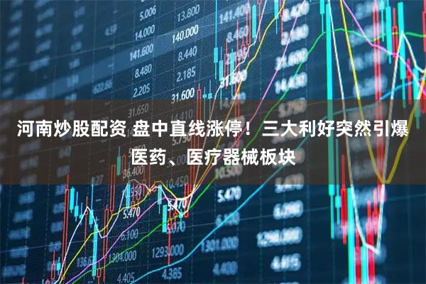 河南炒股配资 盘中直线涨停！三大利好突然引爆医药、医疗器械板块
