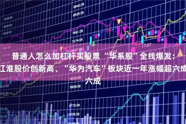 普通人怎么加杠杆买股票 “华系股”全线爆发：江淮股价创新高、“华为汽车”板块近一年涨幅超六成
