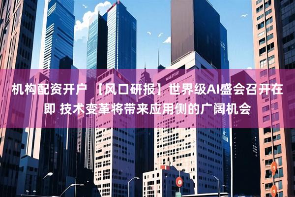 机构配资开户 【风口研报】世界级AI盛会召开在即 技术变革将带来应用侧的广阔机会