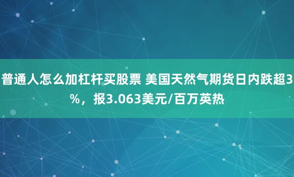 普通人怎么加杠杆买股票 美国天然气期货日内跌超3%，报3.063美元/百万英热