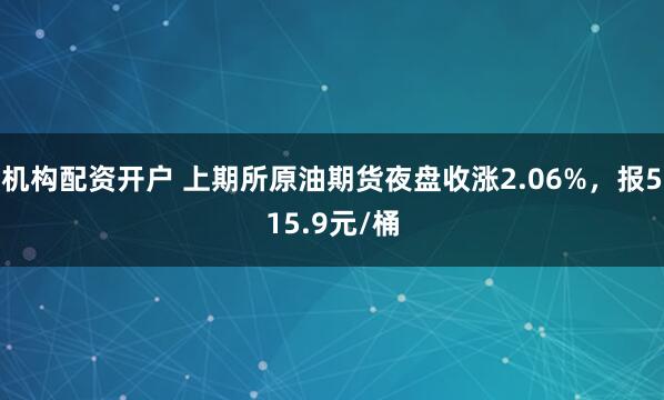 机构配资开户 上期所原油期货夜盘收涨2.06%，报515.9元/桶