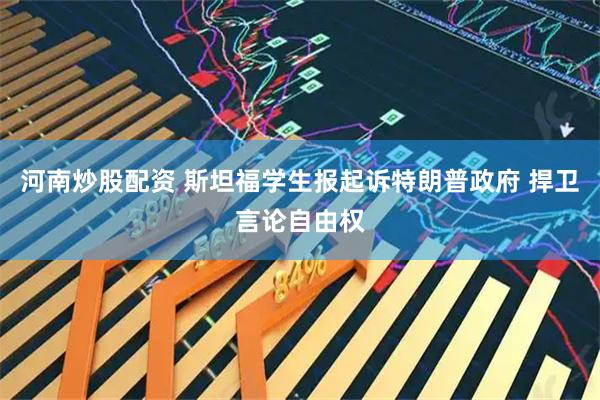河南炒股配资 斯坦福学生报起诉特朗普政府 捍卫言论自由权