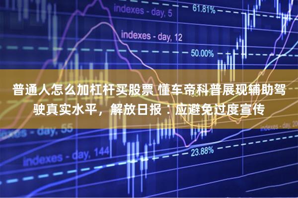 普通人怎么加杠杆买股票 懂车帝科普展现辅助驾驶真实水平，解放日报∶应避免过度宣传