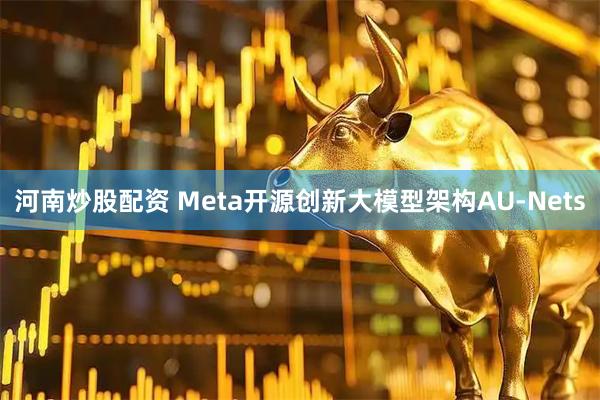 河南炒股配资 Meta开源创新大模型架构AU-Nets