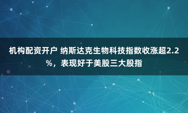 机构配资开户 纳斯达克生物科技指数收涨超2.2%，表现好于美股三大股指