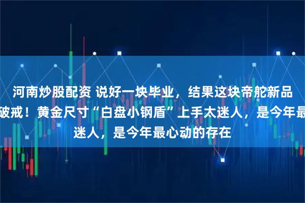 河南炒股配资 说好一块毕业，结果这块帝舵新品让我直接想破戒！黄金尺寸“白盘小钢盾”上手太迷人，是今年最心动的存在