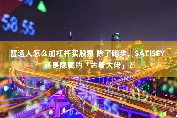 普通人怎么加杠杆买股票 除了跑步，SATISFY 还是隐藏的「古着大佬」？