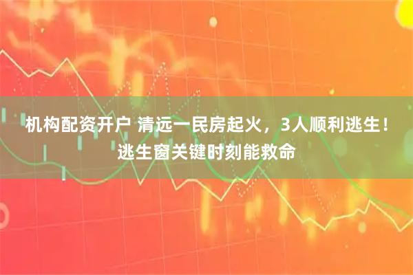机构配资开户 清远一民房起火，3人顺利逃生！逃生窗关键时刻能救命