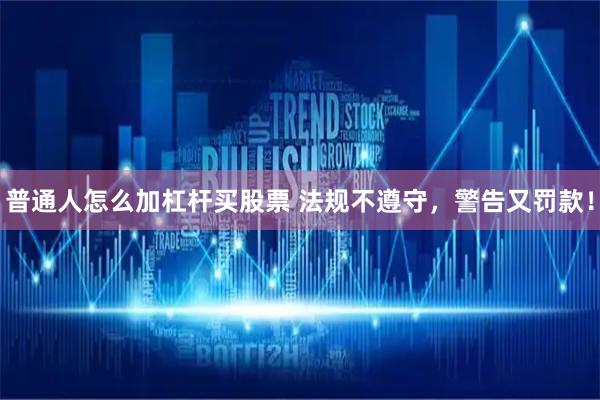普通人怎么加杠杆买股票 法规不遵守，警告又罚款！