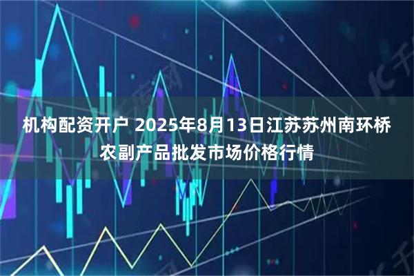 机构配资开户 2025年8月13日江苏苏州南环桥农副产品批发市场价格行情