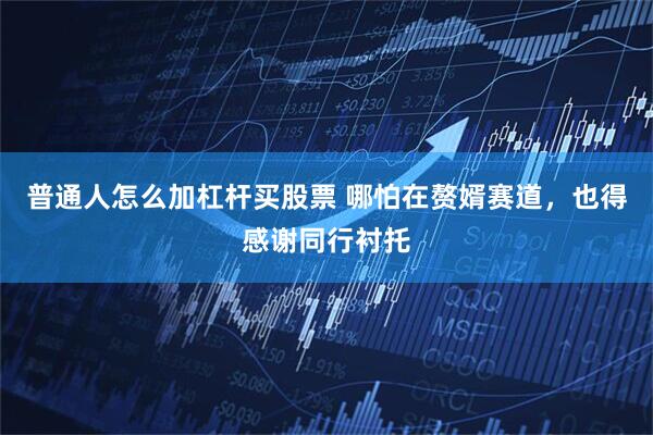 普通人怎么加杠杆买股票 哪怕在赘婿赛道，也得感谢同行衬托