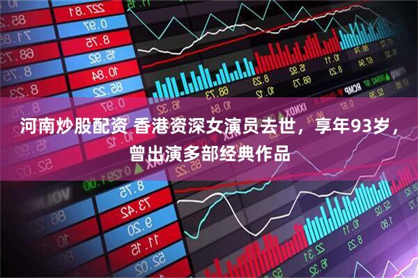 河南炒股配资 香港资深女演员去世，享年93岁，曾出演多部经典作品