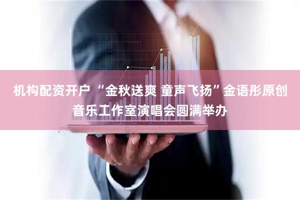 机构配资开户 “金秋送爽 童声飞扬”金语彤原创音乐工作室演唱会圆满举办