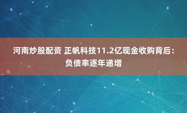 河南炒股配资 正帆科技11.2亿现金收购背后：负债率逐年递增
