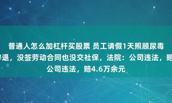 普通人怎么加杠杆买股票 员工请假1天照顾尿毒症母亲被辞退，没签劳动合同也没交社保，法院：公司违法，赔4.6万余元