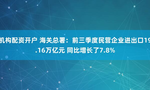 机构配资开户 海关总署：前三季度民营企业进出口19.16万亿元 同比增长了7.8%