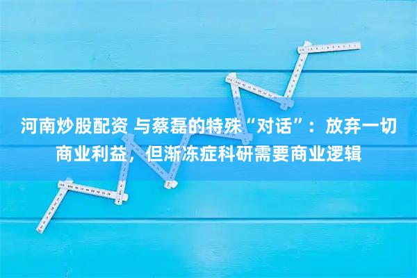 河南炒股配资 与蔡磊的特殊“对话”：放弃一切商业利益，但渐冻症科研需要商业逻辑