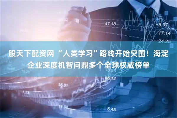 股天下配资网 “人类学习”路线开始突围！海淀企业深度机智问鼎多个全球权威榜单