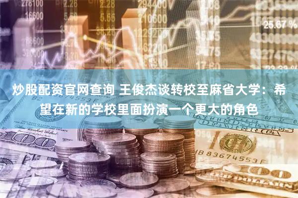 炒股配资官网查询 王俊杰谈转校至麻省大学：希望在新的学校里面扮演一个更大的角色