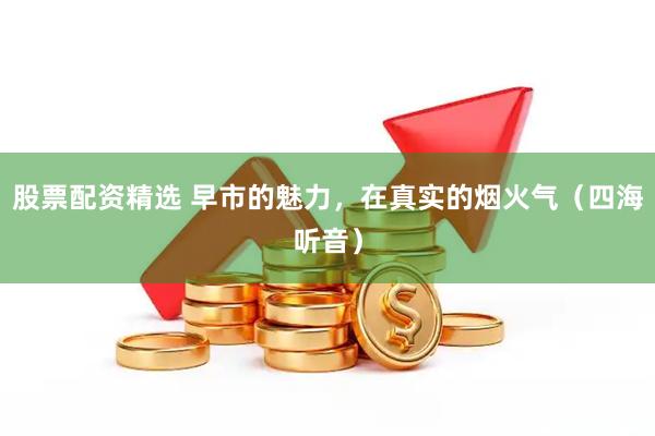 股票配资精选 早市的魅力，在真实的烟火气（四海听音）