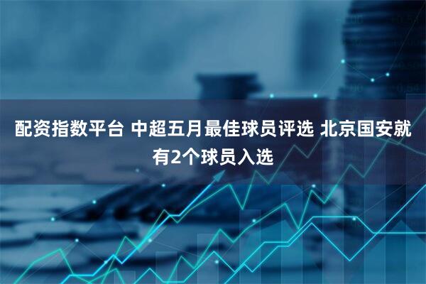 配资指数平台 中超五月最佳球员评选 北京国安就有2个球员入选