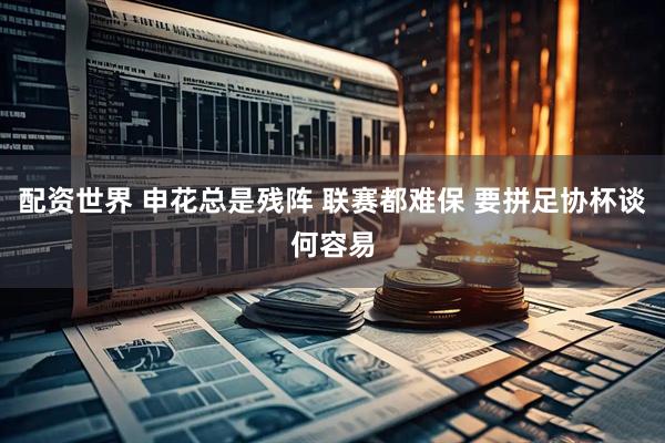 配资世界 申花总是残阵 联赛都难保 要拼足协杯谈何容易