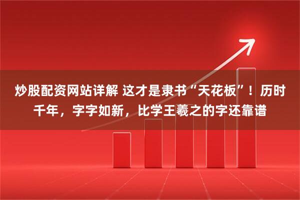 炒股配资网站详解 这才是隶书“天花板”！历时千年，字字如新，比学王羲之的字还靠谱