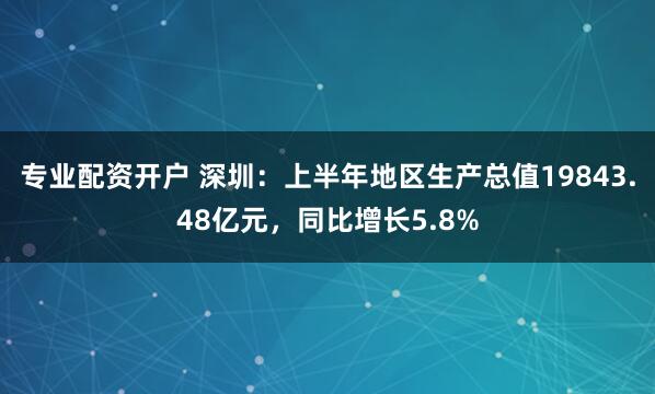 专业配资开户 深圳：上半年地区生产总值19843.48亿元，同比增长5.8%