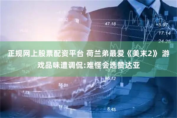 正规网上股票配资平台 荷兰弟最爱《美末2》 游戏品味遭调侃:难怪会选赞达亚