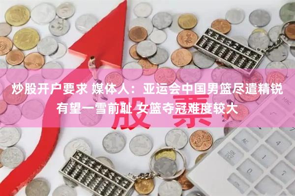 炒股开户要求 媒体人：亚运会中国男篮尽遣精锐有望一雪前耻 女篮夺冠难度较大