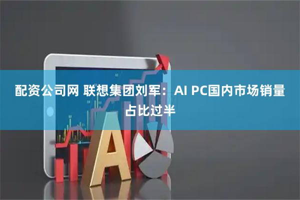 配资公司网 联想集团刘军：AI PC国内市场销量占比过半