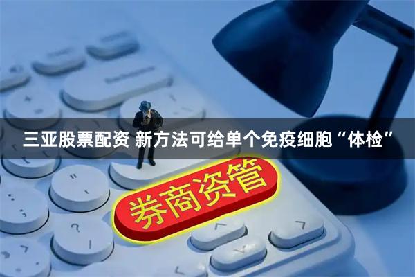 三亚股票配资 新方法可给单个免疫细胞“体检”