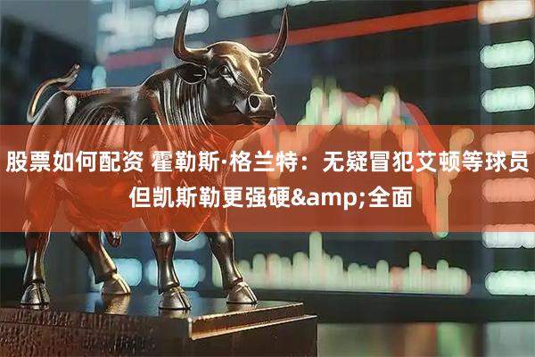 股票如何配资 霍勒斯·格兰特：无疑冒犯艾顿等球员 但凯斯勒更强硬&全面