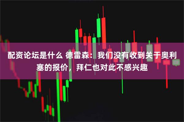 配资论坛是什么 德雷森：我们没有收到关于奥利塞的报价，拜仁也对此不感兴趣