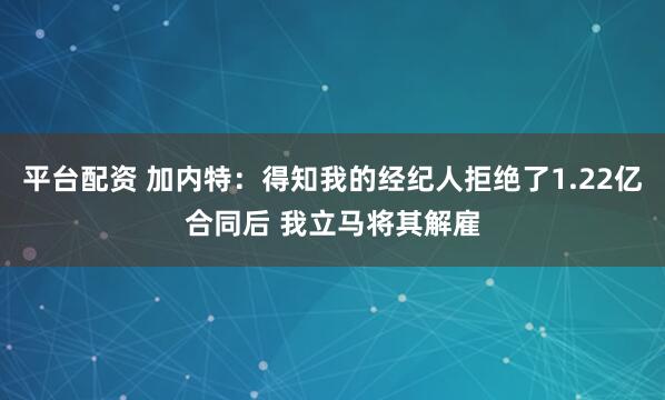 平台配资 加内特：得知我的经纪人拒绝了1.22亿合同后 我立马将其解雇