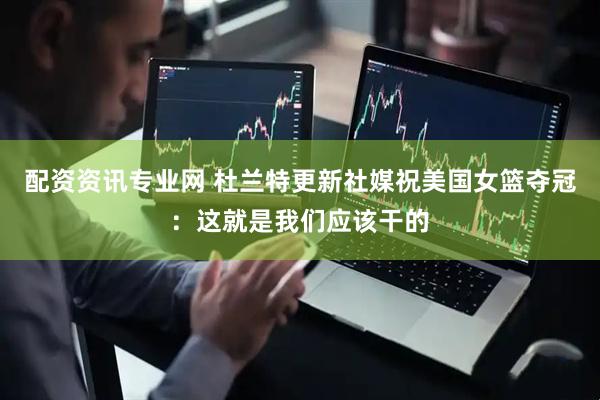 配资资讯专业网 杜兰特更新社媒祝美国女篮夺冠：这就是我们应该干的
