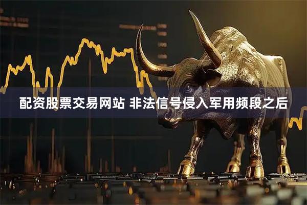 配资股票交易网站 非法信号侵入军用频段之后