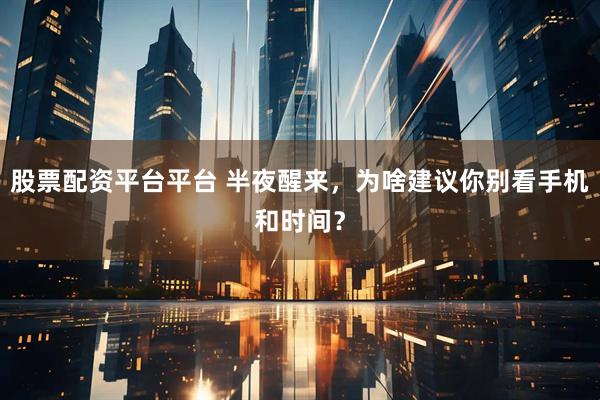 股票配资平台平台 半夜醒来，为啥建议你别看手机和时间？